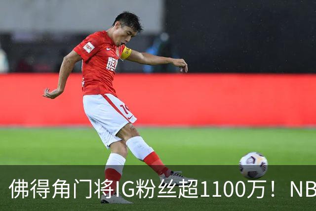 佛得角门将IG粉丝超1100万！NBA千万粉丝球员仅12人 第一已过亿！